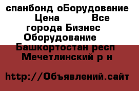 спанбонд оБорудование  › Цена ­ 100 - Все города Бизнес » Оборудование   . Башкортостан респ.,Мечетлинский р-н